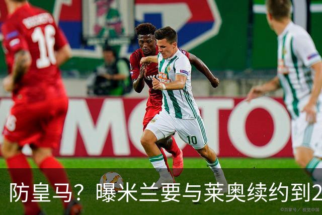 防皇马？曝米兰要与莱奥续约到2027 违约金升到2亿